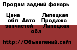 Продам задний фонарь › Цена ­ 6 000 - Липецкая обл. Авто » Продажа запчастей   . Липецкая обл.